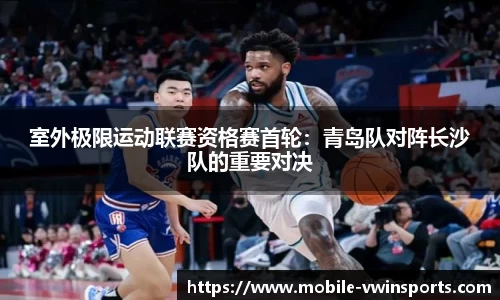 室外极限运动联赛资格赛首轮：青岛队对阵长沙队的重要对决