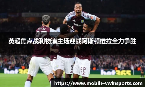 英超焦点战利物浦主场迎战阿斯顿维拉全力争胜